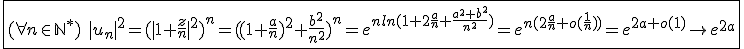 \fbox{ (\forall n\in{\mathbb{N}}^*)\hspace{5}|u_n|^2=(|1+\frac{z}{n}|^2)^n=((1+\frac{a}{n})^2+\frac{b^2}{n^2})^n=e^{n ln(1+2\frac{a}{n}+\frac{a^2+b^2}{n^2})}=e^{n(2\frac{a}{n}+o(\frac{1}{n}))}=e^{2a+o(1)}\to e^{2a}}